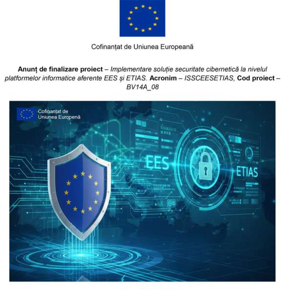 Anunț de finalizare proiect - Implementare soluție securitate cibernetică la nivelul platformelor informatice aferente EES și ETIAS. Acronim - ISSCEESETIAS, Cod proiect - BV14A_08