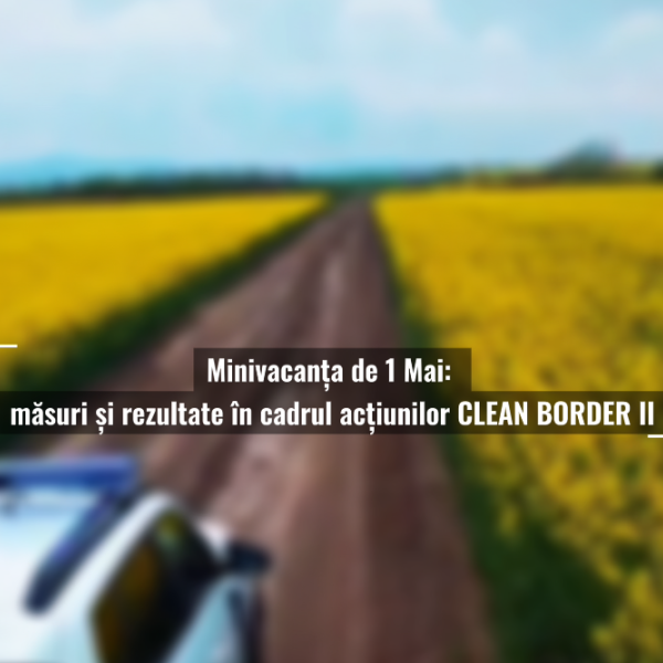Minivacanța de 1 Mai: măsuri și rezultate &icirc;n cadrul acțiunilor CLEAN BORDER II